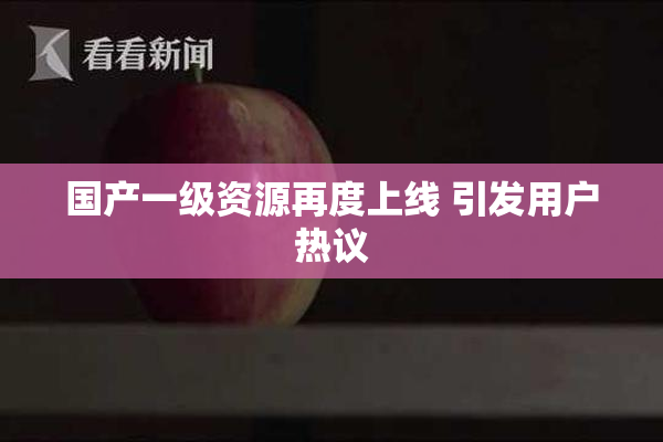 国产一级资源再度上线 引发用户热议