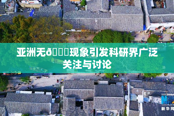 亚洲无🈚现象引发科研界广泛关注与讨论