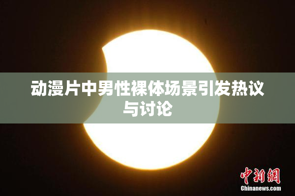 动漫片中男性裸体场景引发热议与讨论
