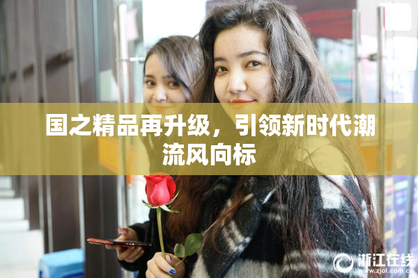 国之精品再升级，引领新时代潮流风向标