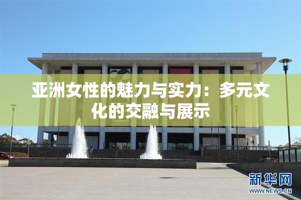 亚洲女性的魅力与实力：多元文化的交融与展示