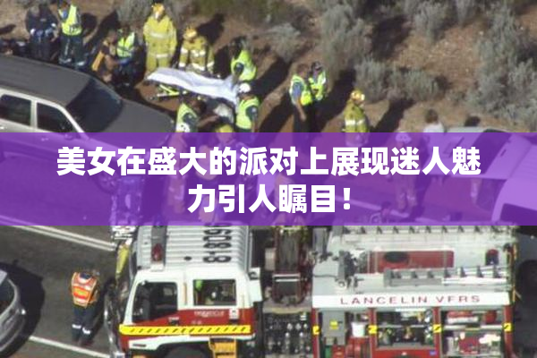 美女在盛大的派对上展现迷人魅力引人瞩目！