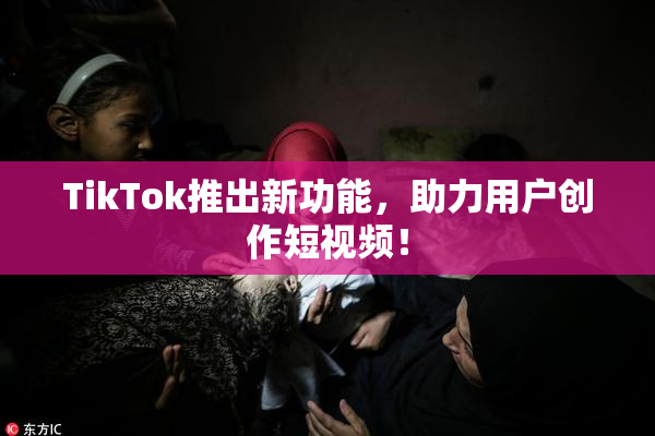 TikTok推出新功能，助力用户创作短视频！