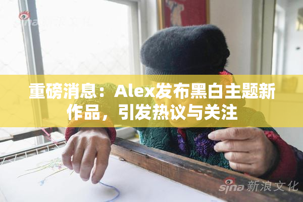 重磅消息：Alex发布黑白主题新作品，引发热议与关注