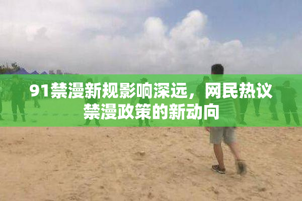91禁漫新规影响深远，网民热议禁漫政策的新动向