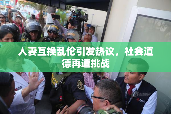 人妻互换乱伦引发热议，社会道德再遭挑战