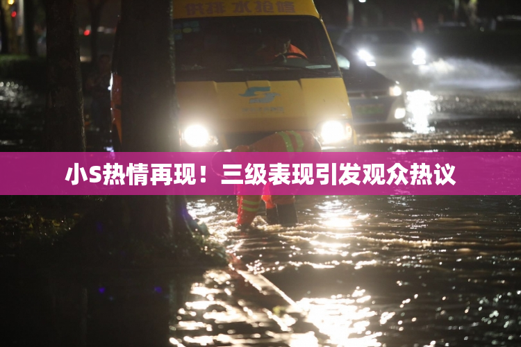 小S热情再现！三级表现引发观众热议