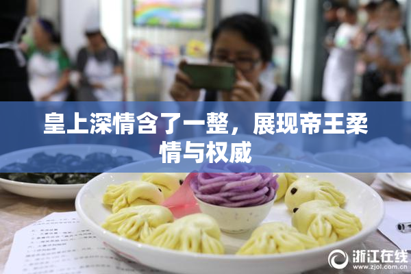 皇上深情含了一整，展现帝王柔情与权威
