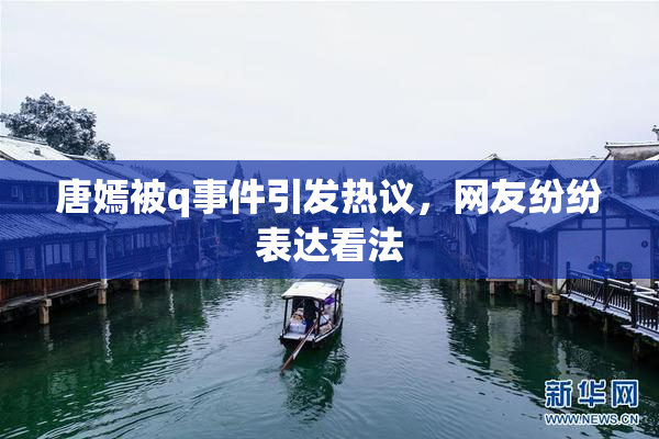 唐嫣被q事件引发热议，网友纷纷表达看法