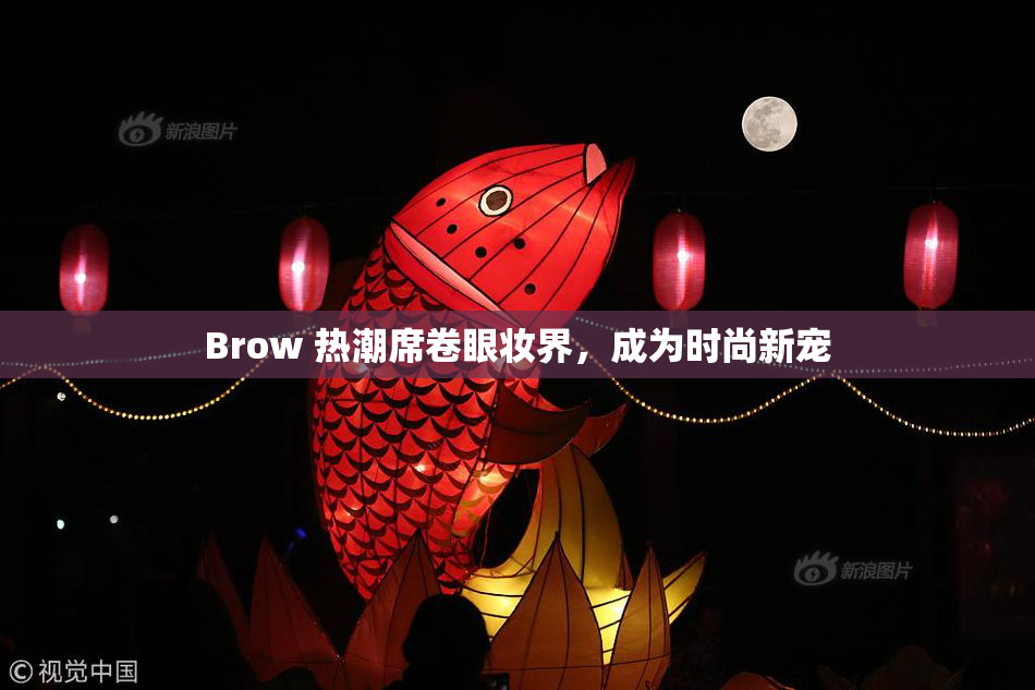 Brow 热潮席卷眼妆界，成为时尚新宠