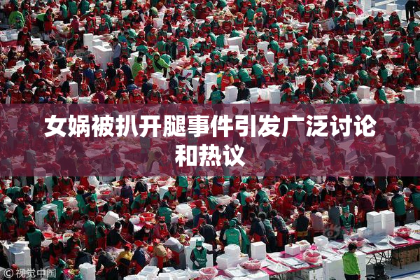 女娲被扒开腿事件引发广泛讨论和热议