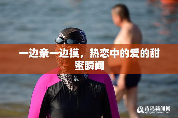 一边亲一边摸，热恋中的爱的甜蜜瞬间