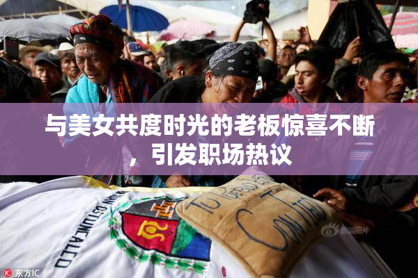 与美女共度时光的老板惊喜不断，引发职场热议