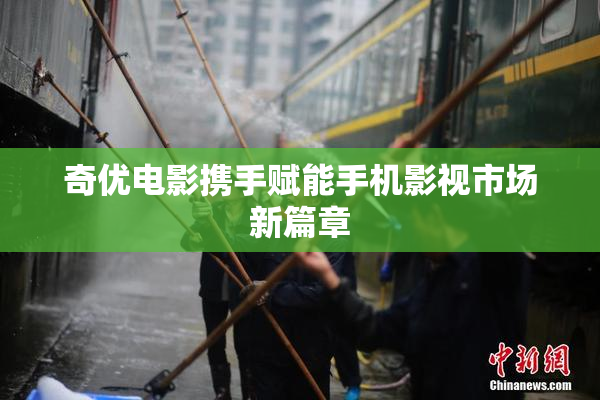 奇优电影携手赋能手机影视市场新篇章