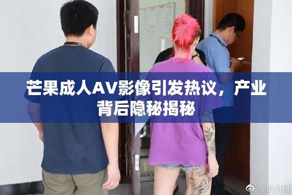 芒果成人AV影像引发热议，产业背后隐秘揭秘