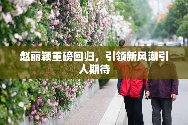 赵丽颖重磅回归，引领新风潮引人期待