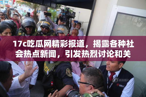 17c吃瓜网精彩报道，揭露各种社会热点新闻，引发热烈讨论和关注！