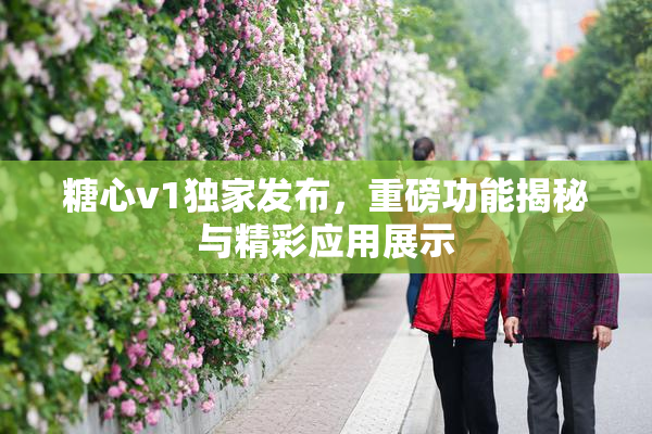 糖心v1独家发布，重磅功能揭秘与精彩应用展示