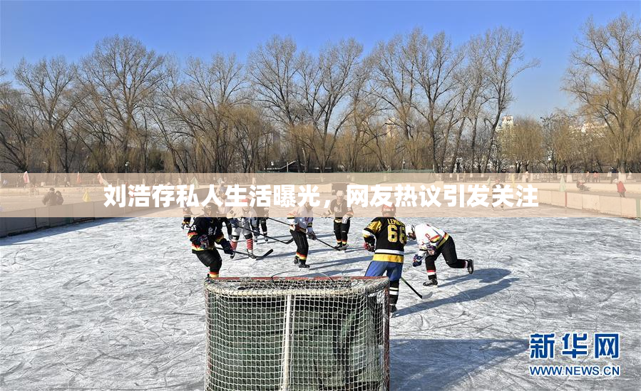 刘浩存私人生活曝光，网友热议引发关注
