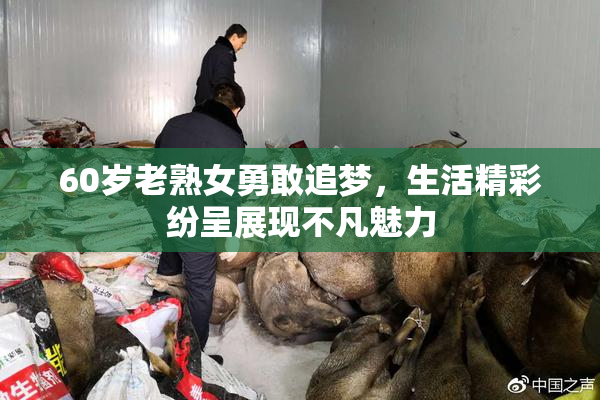 60岁老熟女勇敢追梦，生活精彩纷呈展现不凡魅力
