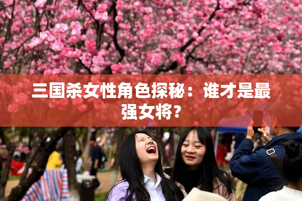 三国杀女性角色探秘：谁才是最强女将？