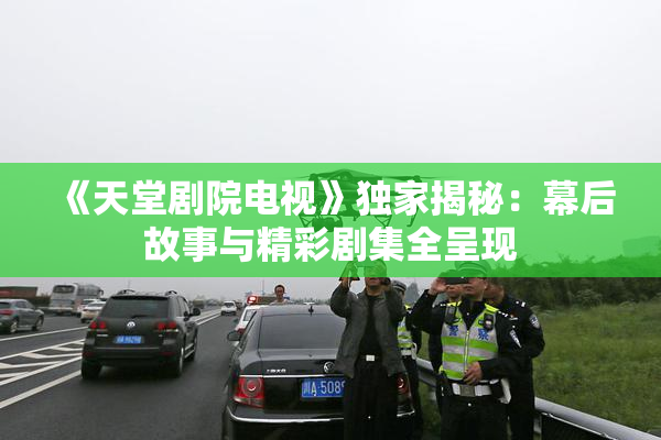 《天堂剧院电视》独家揭秘：幕后故事与精彩剧集全呈现