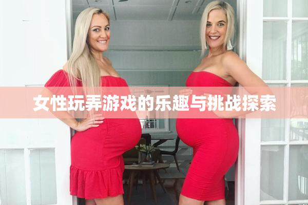 女性玩弄游戏的乐趣与挑战探索