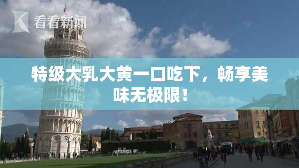 特级大乳大黄一口吃下，畅享美味无极限！