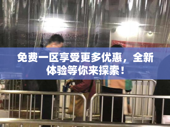 免费一区享受更多优惠，全新体验等你来探索！