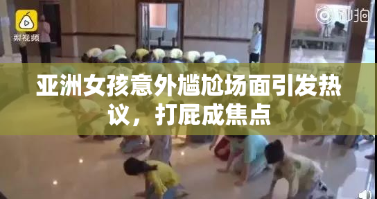 亚洲女孩意外尴尬场面引发热议，打屁成焦点