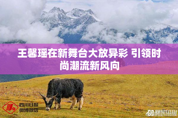 王馨瑶在新舞台大放异彩 引领时尚潮流新风向