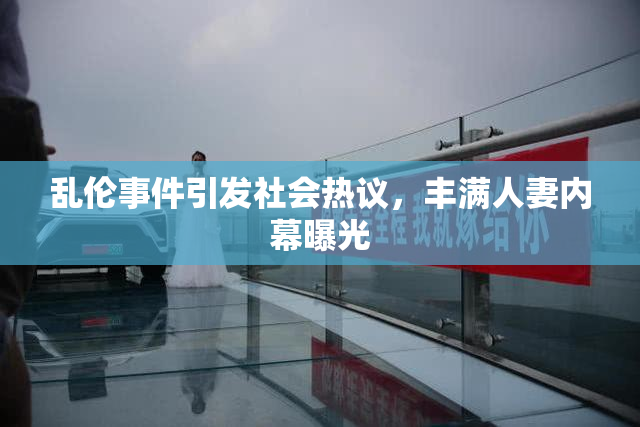 乱伦事件引发社会热议，丰满人妻内幕曝光