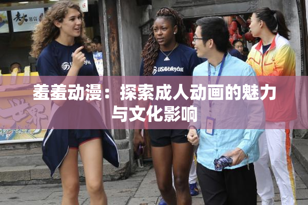 羞羞动漫：探索成人动画的魅力与文化影响