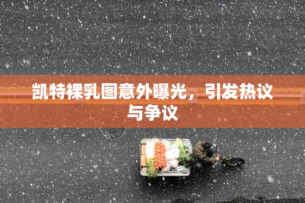 凯特裸乳图意外曝光，引发热议与争议