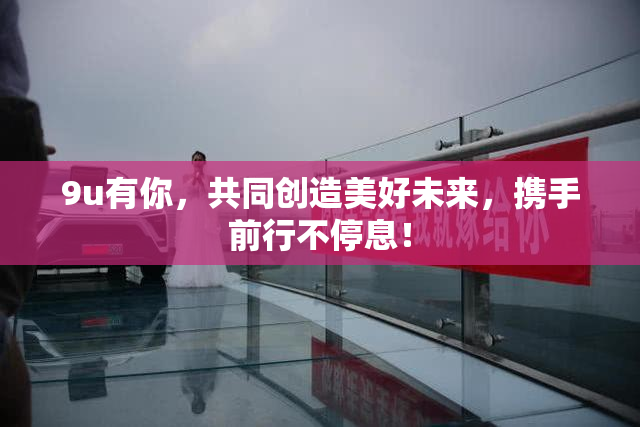 9u有你，共同创造美好未来，携手前行不停息！