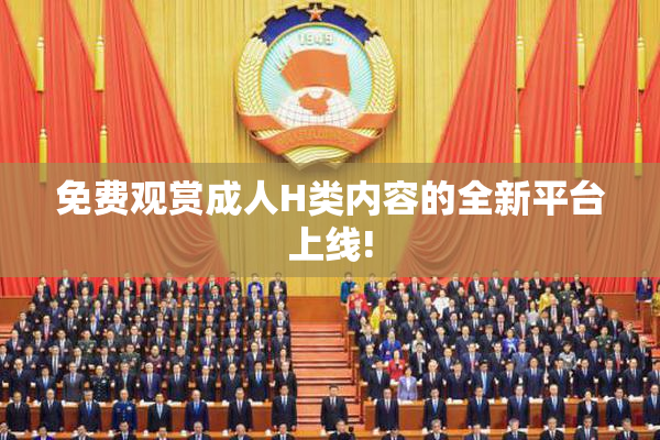 免费观赏成人H类内容的全新平台上线!