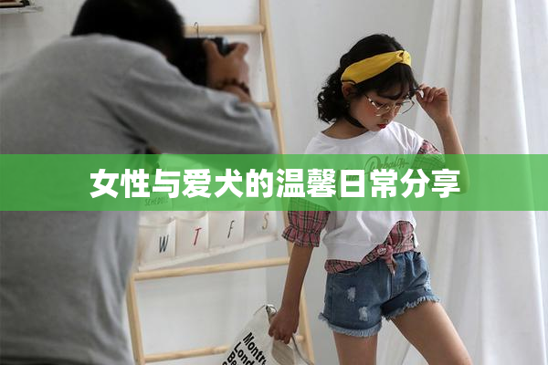 女性与爱犬的温馨日常分享