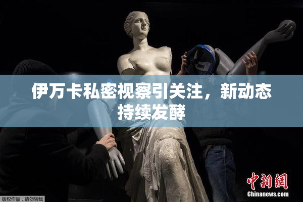 伊万卡私密视察引关注，新动态持续发酵