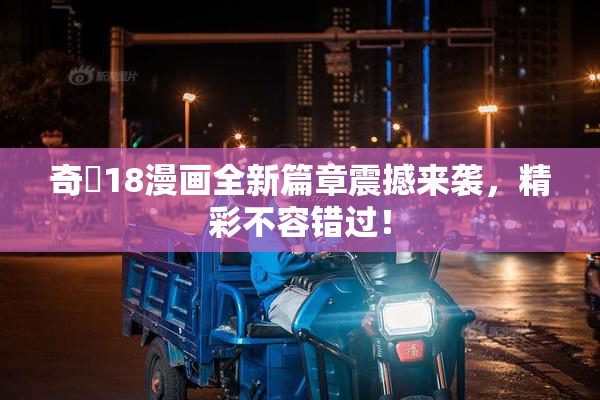 奇犽18漫画全新篇章震撼来袭，精彩不容错过！