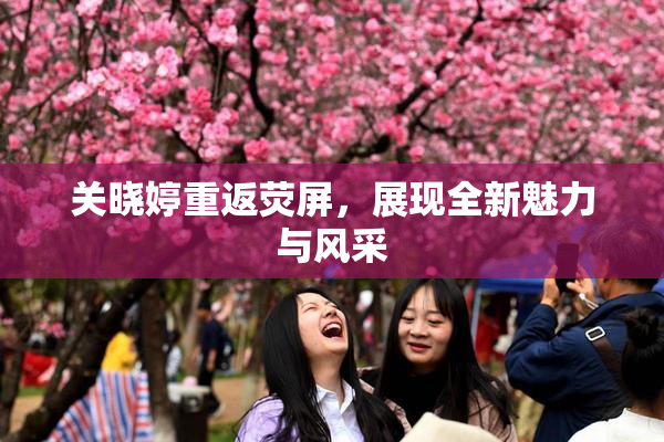 关晓婷重返荧屏，展现全新魅力与风采
