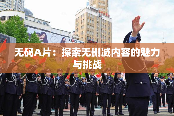 无码A片：探索无删减内容的魅力与挑战