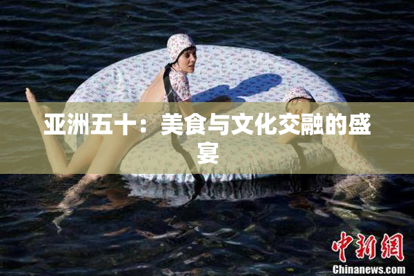 亚洲五十：美食与文化交融的盛宴