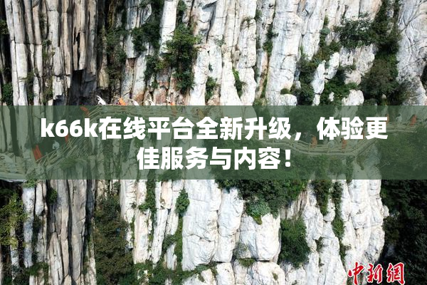k66k在线平台全新升级，体验更佳服务与内容！