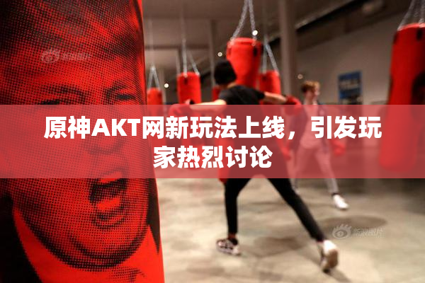 原神AKT网新玩法上线，引发玩家热烈讨论