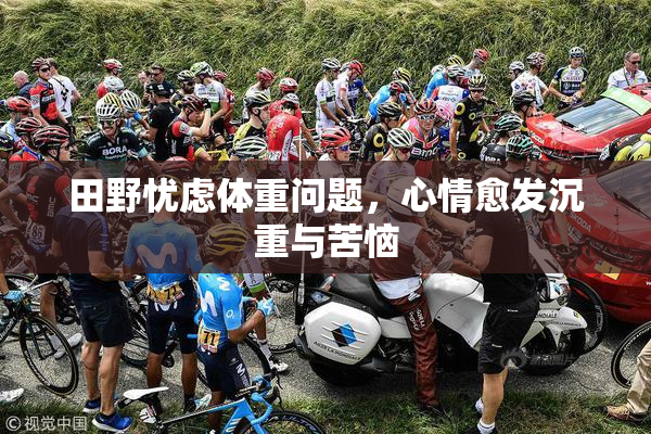 田野忧虑体重问题，心情愈发沉重与苦恼