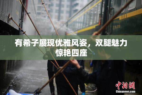 有希子展现优雅风姿，双腿魅力惊艳四座