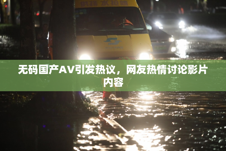 无码国产AV引发热议，网友热情讨论影片内容