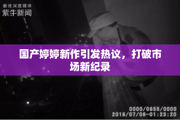 国产婷婷新作引发热议，打破市场新纪录