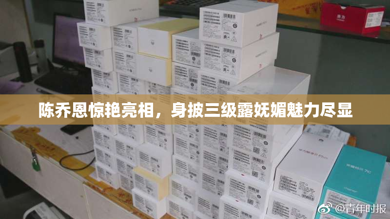 陈乔恩惊艳亮相，身披三级露妩媚魅力尽显