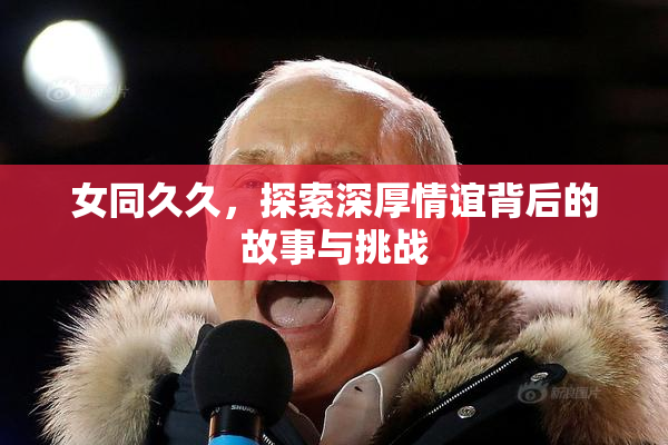 女同久久，探索深厚情谊背后的故事与挑战